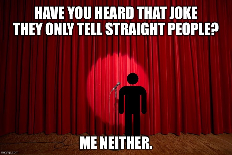 Have you heard that joke they only tell straight people? | HAVE YOU HEARD THAT JOKE THEY ONLY TELL STRAIGHT PEOPLE? ME NEITHER. | image tagged in stick figure performance,stand up comedian,stand up,comedy,lgbtq | made w/ Imgflip meme maker