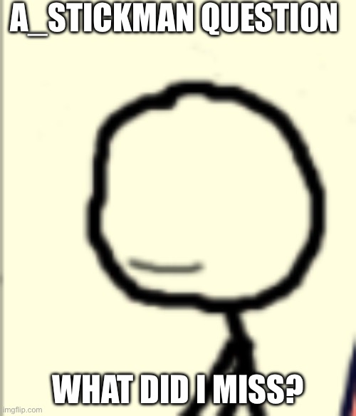 a_stickman announcement | A_STICKMAN QUESTION; WHAT DID I MISS? | image tagged in a_stickman announcement | made w/ Imgflip meme maker