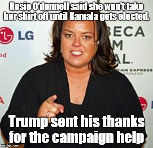 Nobody wants to see her without a shirt | Rosie O'donnell said she won't take her shirt off until Kamala gets elected. Trump sent his thanks for the campaign help | image tagged in rosie o'donnell pointing | made w/ Imgflip meme maker