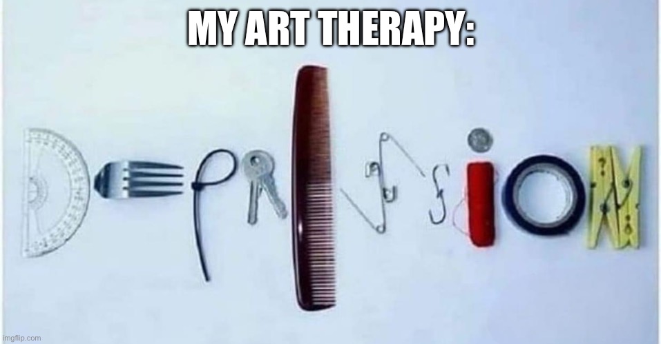 Life | MY ART THERAPY: | image tagged in depression,therapy,art | made w/ Imgflip meme maker