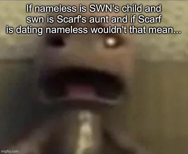 Sackboy sad | If nameless is SWN's child and swn is Scarf's aunt and if Scarf is dating nameless wouldn't that mean... | image tagged in sackboy sad | made w/ Imgflip meme maker