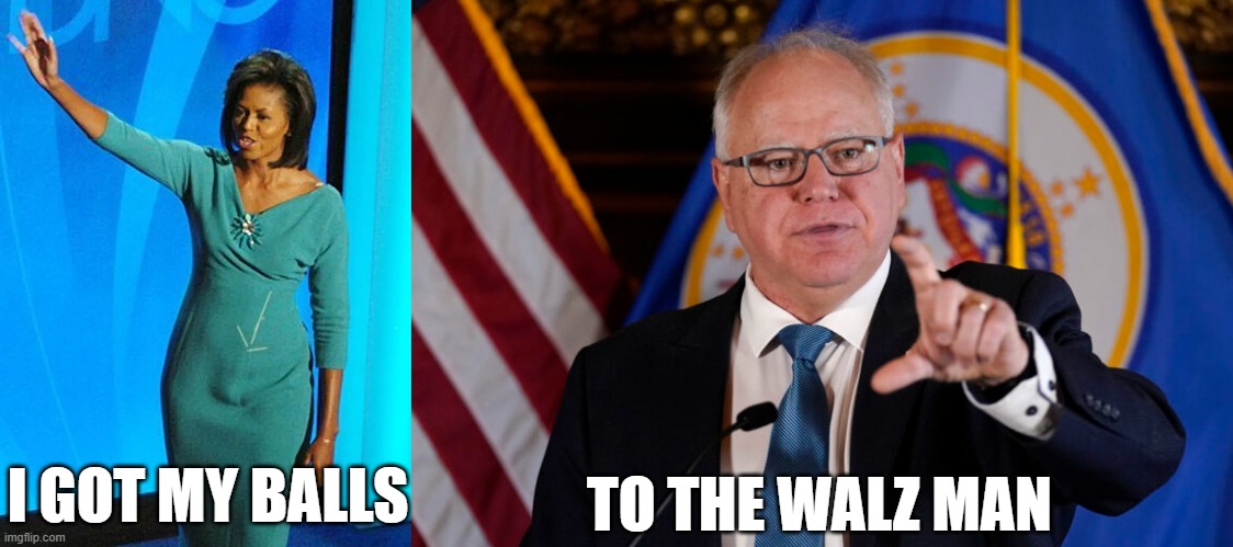 Walz | TO THE WALZ MAN; I GOT MY BALLS | image tagged in michelleobama,walz,kamala | made w/ Imgflip meme maker