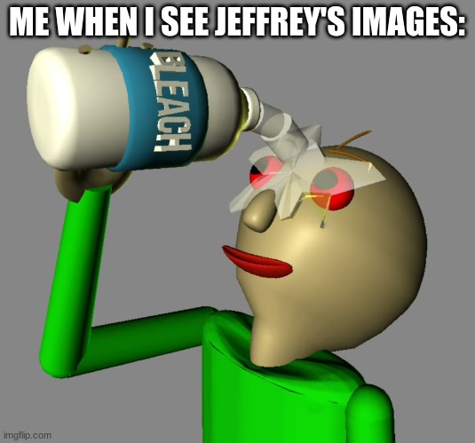 Baldi pours bleach in his eyes | ME WHEN I SEE JEFFREY'S IMAGES: | image tagged in baldi pours bleach in his eyes | made w/ Imgflip meme maker