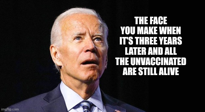 Duhhhhhhhh | THE FACE YOU MAKE WHEN IT'S THREE YEARS LATER AND ALL THE UNVACCINATED ARE STILL ALIVE | image tagged in confused joe biden | made w/ Imgflip meme maker