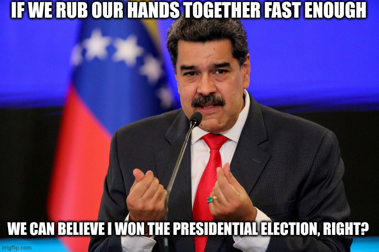 Friction, not fiction! | IF WE RUB OUR HANDS TOGETHER FAST ENOUGH; WE CAN BELIEVE I WON THE PRESIDENTIAL ELECTION, RIGHT? | image tagged in nicolas maduro,presidential election,venezuela,election fraud,corruption,memes | made w/ Imgflip meme maker