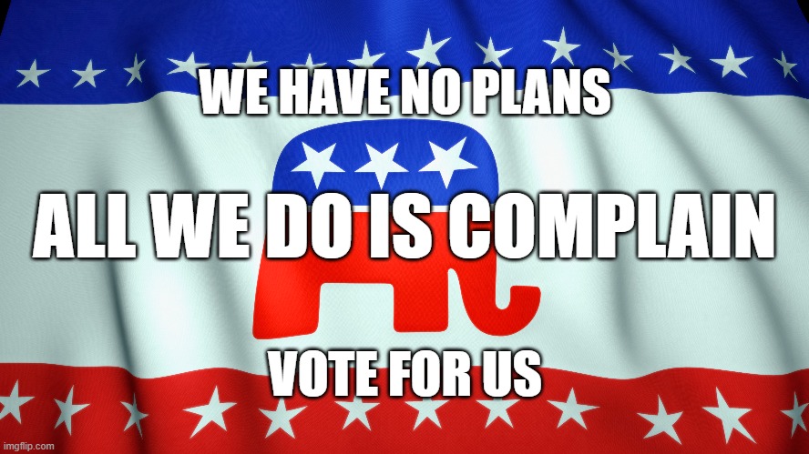 WE HAVE NO PLANS; ALL WE DO IS COMPLAIN; VOTE FOR US | image tagged in republicans,complain | made w/ Imgflip meme maker