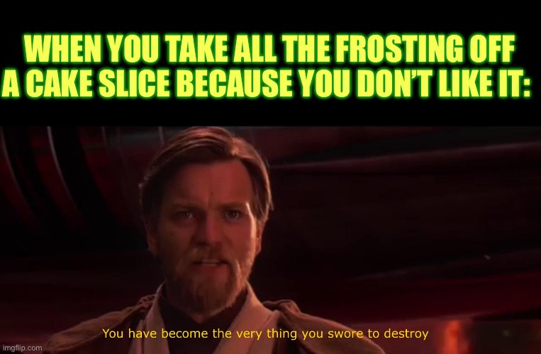 You have become the very thing you swore to destroy | WHEN YOU TAKE ALL THE FROSTING OFF A CAKE SLICE BECAUSE YOU DON’T LIKE IT: | image tagged in you have become the very thing you swore to destroy | made w/ Imgflip meme maker