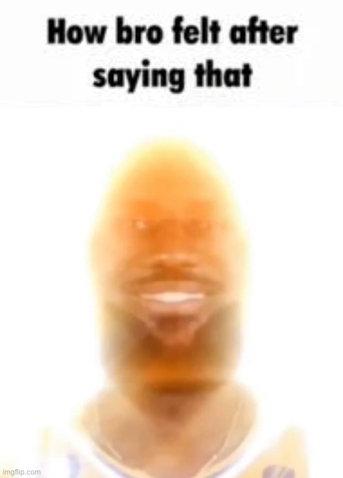 How bro felt after saying that | image tagged in how bro felt after saying that | made w/ Imgflip meme maker