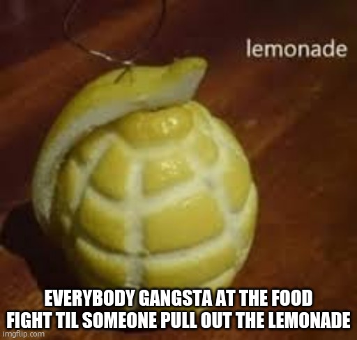 i have been laughing at this for a minute or two (InvaderBethany: the meme has fruit so its fruity. Its on topic but barely.) | EVERYBODY GANGSTA AT THE FOOD FIGHT TIL SOMEONE PULL OUT THE LEMONADE | image tagged in lemonade | made w/ Imgflip meme maker