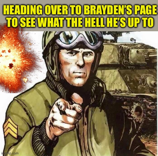 Army Man in front of tank | HEADING OVER TO BRAYDEN’S PAGE
 TO SEE WHAT THE HELL HE’S UP TO | image tagged in army man in front of tank | made w/ Imgflip meme maker