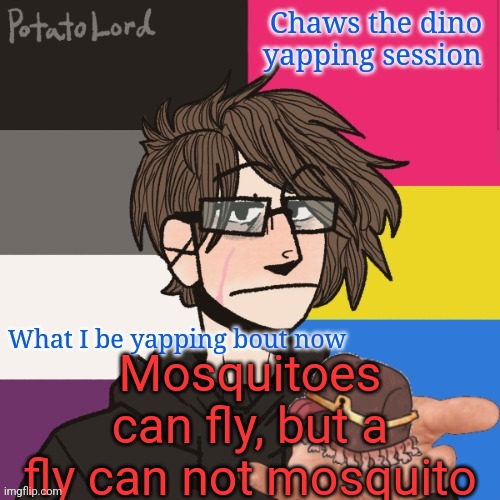 Chaws_the_dino announcement temp | Mosquitoes can fly, but a fly can not mosquito | image tagged in chaws_the_dino announcement temp | made w/ Imgflip meme maker