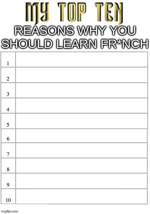 Top ten list better | REASONS WHY YOU SHOULD LEARN FR*NCH | image tagged in top ten list better | made w/ Imgflip meme maker