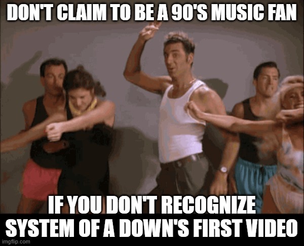 Seinfeld of a Down | DON'T CLAIM TO BE A 90'S MUSIC FAN; IF YOU DON'T RECOGNIZE SYSTEM OF A DOWN'S FIRST VIDEO | image tagged in seinfeld,kramer,system of a down | made w/ Imgflip meme maker