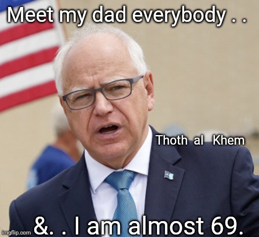 Tim Walz is old | Meet my dad everybody . . Thoth  al   Khem; . . &. . I am almost 69. | image tagged in tim walz,socialism,communist socialist | made w/ Imgflip meme maker