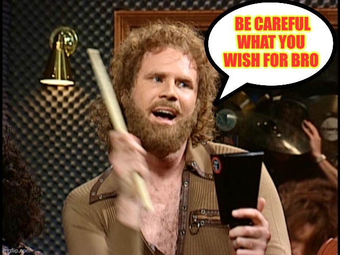 Cowbell Times INFINITY = A Chart Topping HIT  \m/ | BE CAREFUL 
WHAT YOU
WISH FOR BRO | image tagged in more cowbell | made w/ Imgflip meme maker