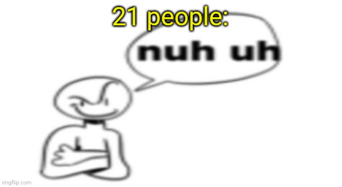 Nuh uh | 21 people: | image tagged in nuh uh | made w/ Imgflip meme maker
