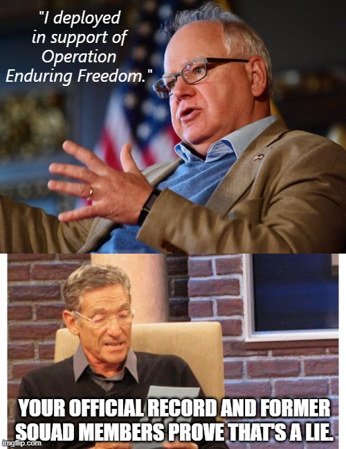 Yellow bellied liar Governor Tim Walz | "I deployed in support of Operation Enduring Freedom."; YOUR OFFICIAL RECORD AND FORMER SQUAD MEMBERS PROVE THAT'S A LIE. | image tagged in maury povich,tim walz | made w/ Imgflip meme maker