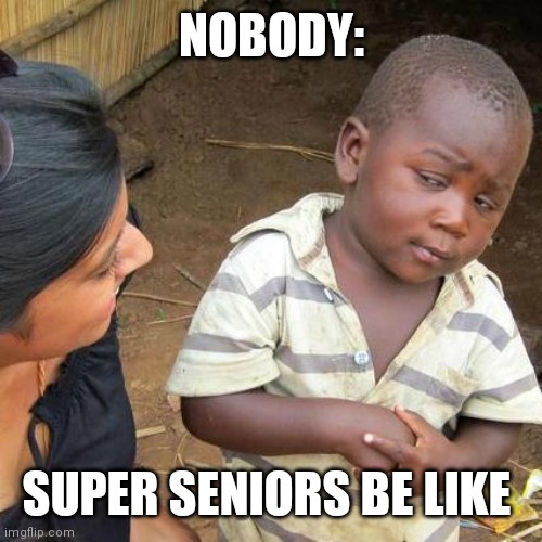 Third World Skeptical Kid | NOBODY:; SUPER SENIORS BE LIKE | image tagged in memes,third world skeptical kid | made w/ Imgflip meme maker