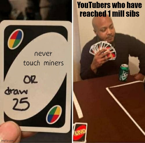 I think they like em you- | YouTubers who have reached 1 mill sibs; never touch miners | image tagged in funny,uno draw 25 cards,fun | made w/ Imgflip meme maker