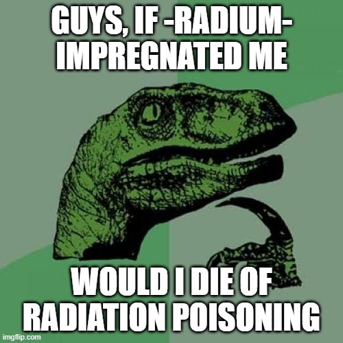 Philosoraptor Meme | GUYS, IF -RADIUM- IMPREGNATED ME; WOULD I DIE OF RADIATION POISONING | image tagged in memes,philosoraptor | made w/ Imgflip meme maker