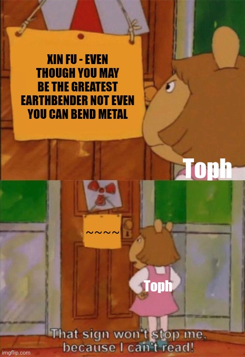 DW Sign Won't Stop Me Because I Can't Read | XIN FU - EVEN THOUGH YOU MAY BE THE GREATEST EARTHBENDER NOT EVEN YOU CAN BEND METAL; Toph; ~~~~; Toph | image tagged in dw sign won't stop me because i can't read | made w/ Imgflip meme maker