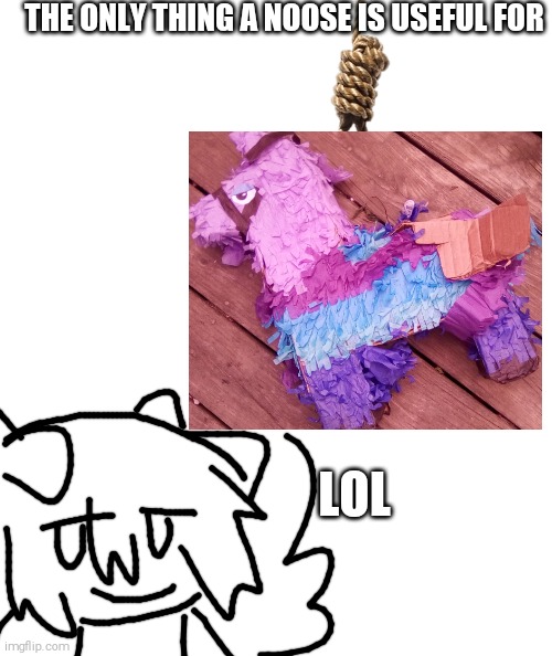 (Shitpost)Nooses are for pinatas You Weirdos | THE ONLY THING A NOOSE IS USEFUL FOR; LOL | image tagged in noose,pinata,shitpost,oh my fucking god she is so dank,69,420 | made w/ Imgflip meme maker