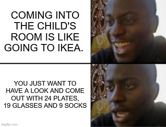 Kids | COMING INTO THE CHILD'S ROOM IS LIKE GOING TO IKEA. YOU JUST WANT TO HAVE A LOOK AND COME OUT WITH 24 PLATES, 19 GLASSES AND 9 SOCKS | image tagged in oh yeah oh no | made w/ Imgflip meme maker