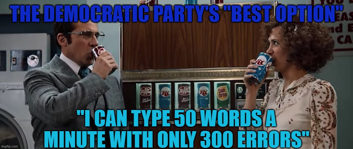 Democratic party flop | THE DEMOCRATIC PARTY'S "BEST OPTION"; "I CAN TYPE 50 WORDS A MINUTE WITH ONLY 300 ERRORS" | image tagged in democrats,fail,wtf,why,politics,hilarious | made w/ Imgflip meme maker