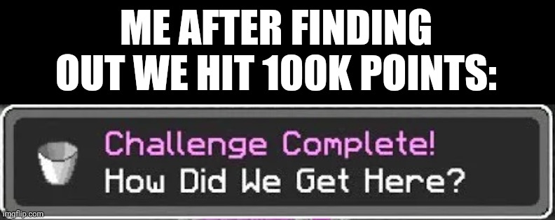 How Did We Get Here? | ME AFTER FINDING OUT WE HIT 100K POINTS: | image tagged in how did we get here,funny,100k points,imgflip points,minecraft | made w/ Imgflip meme maker