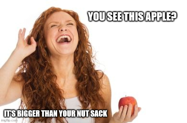 Apple is bigger than your nuts | YOU SEE THIS APPLE? IT'S BIGGER THAN YOUR NUT SACK | image tagged in woman laughing,apple,nuts,sack,balls | made w/ Imgflip meme maker