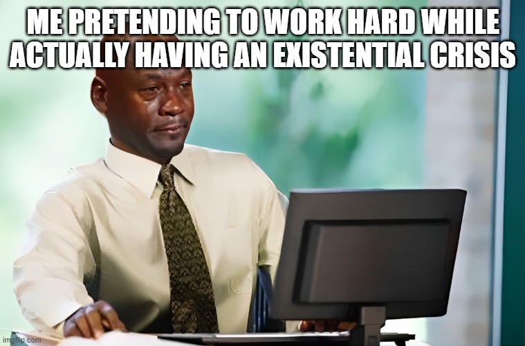 existential crisis | ME PRETENDING TO WORK HARD WHILE ACTUALLY HAVING AN EXISTENTIAL CRISIS | image tagged in memes | made w/ Imgflip meme maker