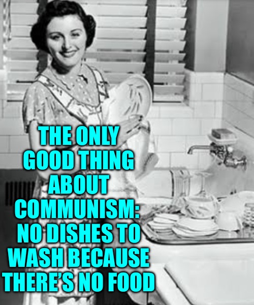 washing dishes | THE ONLY GOOD THING ABOUT COMMUNISM: 
NO DISHES TO WASH BECAUSE THERE’S NO FOOD | image tagged in washing dishes | made w/ Imgflip meme maker