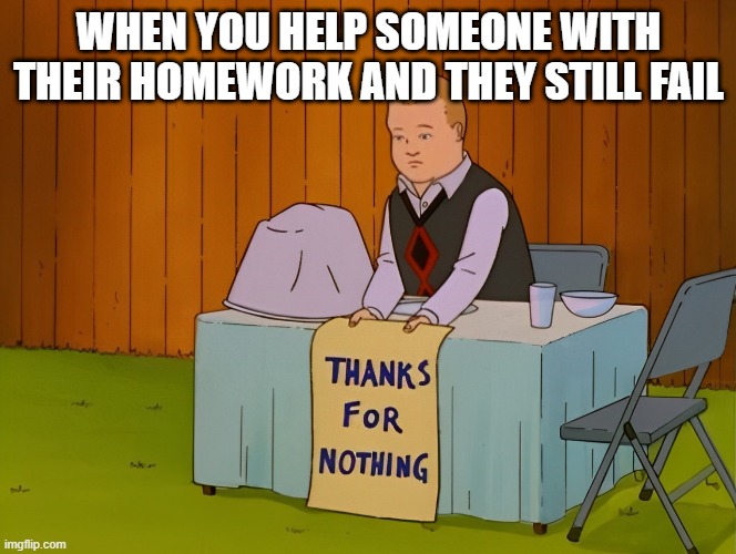 that moment! | WHEN YOU HELP SOMEONE WITH THEIR HOMEWORK AND THEY STILL FAIL | image tagged in memes | made w/ Imgflip meme maker