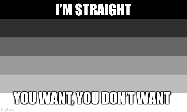 I’M STRAIGHT YOU WANT, YOU DON’T WANT | made w/ Imgflip meme maker