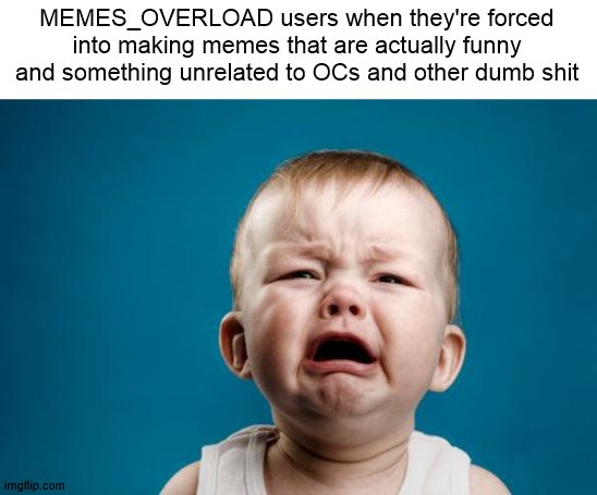 Fuck MEMES_OVERLOAD | MEMES_OVERLOAD users when they're forced into making memes that are actually funny and something unrelated to OCs and other dumb shit | image tagged in baby crying,memes overload,memes_overload,funny,true | made w/ Imgflip meme maker