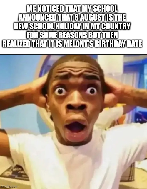 This is TRUE (my school in my country announced that 8 august is the new school holiday) | ME NOTICED THAT MY SCHOOL ANNOUNCED THAT 8 AUGUST IS THE NEW SCHOOL HOLIDAY IN MY COUNTRY FOR SOME REASONS BUT THEN REALIZED THAT IT IS MELONY'S BIRTHDAY DATE | image tagged in surprised black guy,oh my god,memes,lets go | made w/ Imgflip meme maker