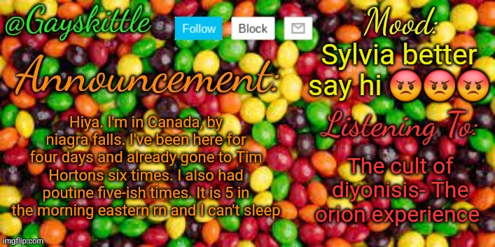 It's past August 5th so Sylvia should be here | Sylvia better say hi 😡😡😡; Hiya. I'm in Canada, by niagra falls. I've been here for four days and already gone to Tim Hortons six times. I also had poutine five-ish times. It is 5 in the morning eastern rn and I can't sleep; The cult of diyonisis- The orion experience | image tagged in gayskittle announcement temp by henryomg01 | made w/ Imgflip meme maker