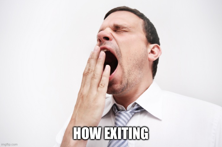 yawn | HOW EXITING | image tagged in yawn | made w/ Imgflip meme maker