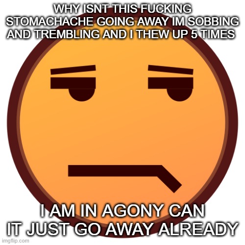 unamused emojidex emoji | WHY ISNT THIS FUCKING STOMACHACHE GOING AWAY IM SOBBING AND TREMBLING AND I THEW UP 5 TIMES; I AM IN AGONY CAN IT JUST GO AWAY ALREADY | image tagged in unamused emojidex emoji | made w/ Imgflip meme maker