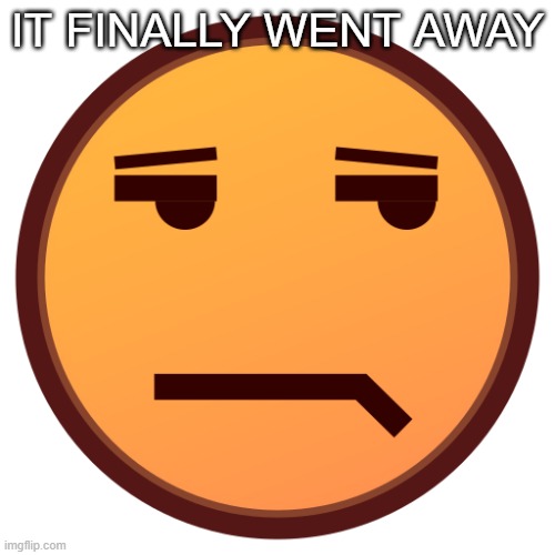 unamused emojidex emoji | IT FINALLY WENT AWAY | image tagged in unamused emojidex emoji | made w/ Imgflip meme maker