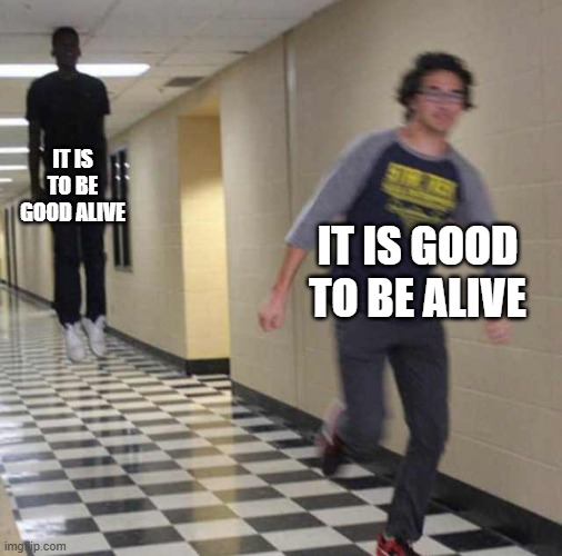 floating boy chasing running boy | IT IS TO BE GOOD ALIVE IT IS GOOD TO BE ALIVE | image tagged in floating boy chasing running boy | made w/ Imgflip meme maker