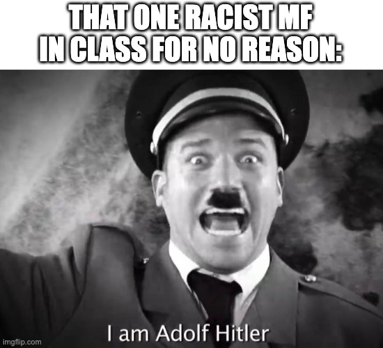 HEEEIL HI- | THAT ONE RACIST MF IN CLASS FOR NO REASON: | image tagged in i am adolf hitler,memes,hitler,school,racism | made w/ Imgflip meme maker