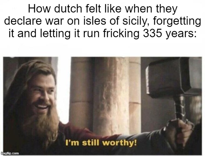 *forgets that war and minds own busniess.* | How dutch felt like when they declare war on isles of sicily, forgetting it and letting it run fricking 335 years: | image tagged in i'm still worthy | made w/ Imgflip meme maker