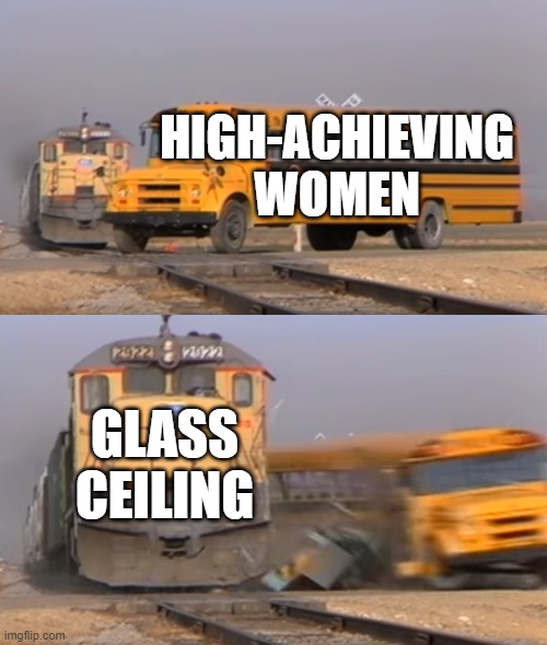 Women at work... | HIGH-ACHIEVING WOMEN; GLASS CEILING | image tagged in a train hitting a school bus | made w/ Imgflip meme maker