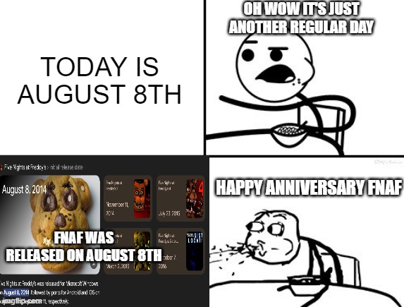 Anniversary | OH WOW IT'S JUST ANOTHER REGULAR DAY; TODAY IS AUGUST 8TH; HAPPY ANNIVERSARY FNAF; FNAF WAS RELEASED ON AUGUST 8TH | image tagged in he will never | made w/ Imgflip meme maker