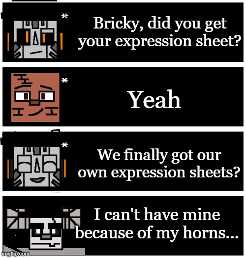 4 undertale textboxes | Bricky, did you get your expression sheet? Yeah; We finally got our own expression sheets? I can't have mine because of my horns... | image tagged in 4 undertale textboxes | made w/ Imgflip meme maker