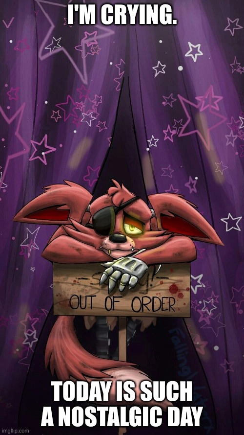 sad foxy | I'M CRYING. TODAY IS SUCH A NOSTALGIC DAY | image tagged in sad foxy | made w/ Imgflip meme maker