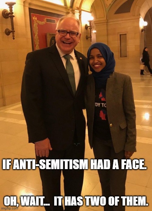 If anti-Semitism had a face,, | IF ANTI-SEMITISM HAD A FACE. OH, WAIT...  IT HAS TWO OF THEM. | image tagged in ilhan omhar,walz | made w/ Imgflip meme maker