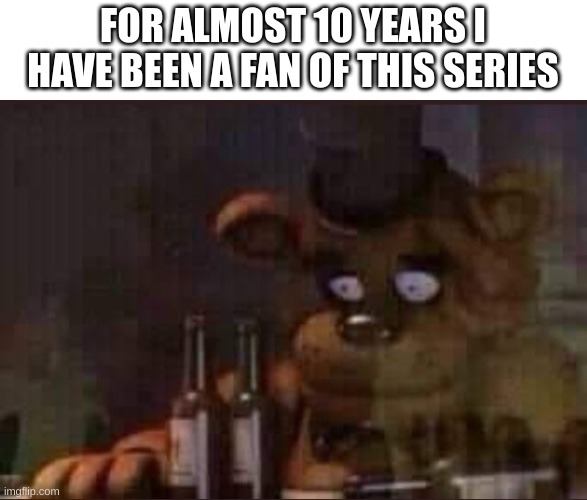 10th anniversity | FOR ALMOST 10 YEARS I HAVE BEEN A FAN OF THIS SERIES | image tagged in sad freddy | made w/ Imgflip meme maker