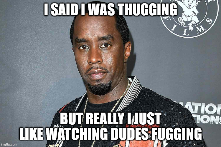 Diddy was thugging | I SAID I WAS THUGGING; BUT REALLY I JUST LIKE WATCHING DUDES FUGGING | image tagged in diddy do it,diddy,thugging,puff daddy | made w/ Imgflip meme maker